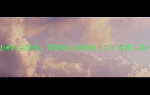 图片 手机制作动画片全攻略：零基础也能轻松上手！免费工具+分步教程1