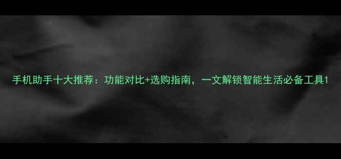 图片 手机助手十大推荐：功能对比+选购指南，一文解锁智能生活必备工具1