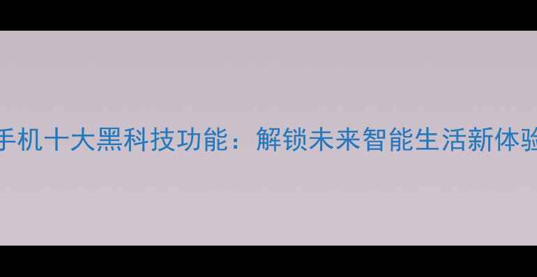 图片 手机十大黑科技功能：解锁未来智能生活新体验