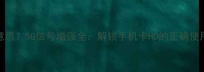 图片 手机卡HD是什么意思？5G信号增强全：解锁手机卡HD的正确使用方法与避坑指南