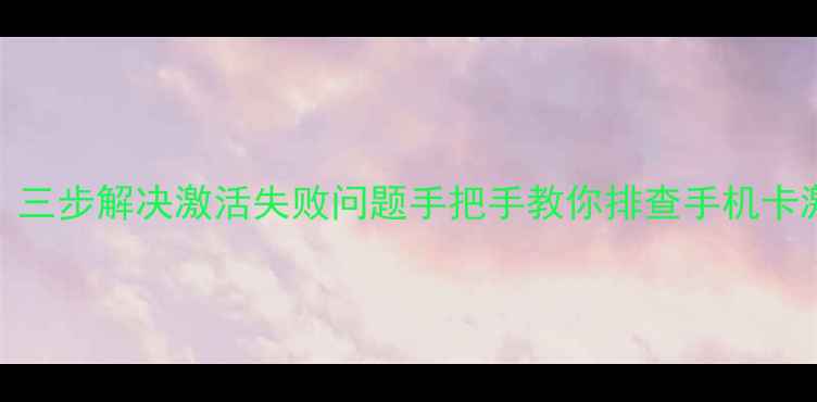 图片 手机卡无法激活怎么办？三步解决激活失败问题手把手教你排查手机卡激活失败原因及处理方法