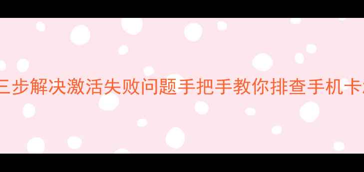 图片 手机卡无法激活怎么办？三步解决激活失败问题手把手教你排查手机卡激活失败原因及处理方法1