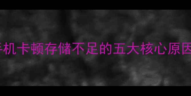 图片 手机卡顿存储不足的五大核心原因1