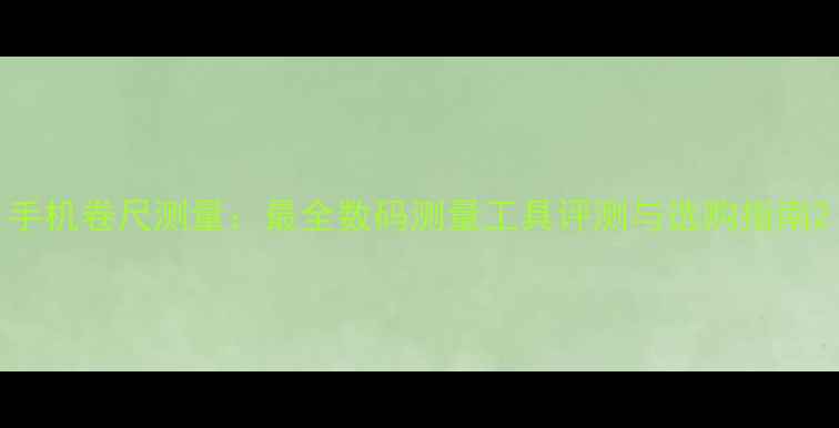 图片 手机卷尺测量：最全数码测量工具评测与选购指南2