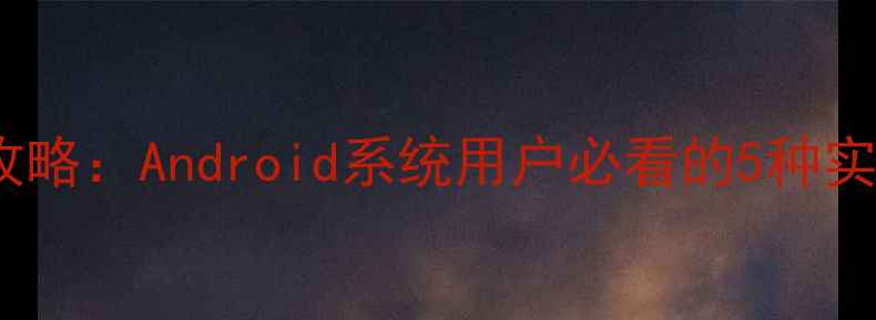 图片 手机压缩包制作全攻略：Android系统用户必看的5种实用方法及工具推荐1