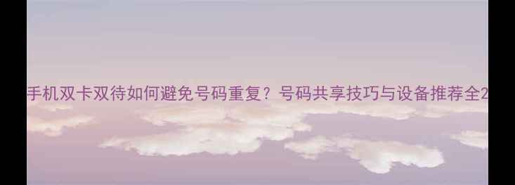 图片 手机双卡双待如何避免号码重复？号码共享技巧与设备推荐全2