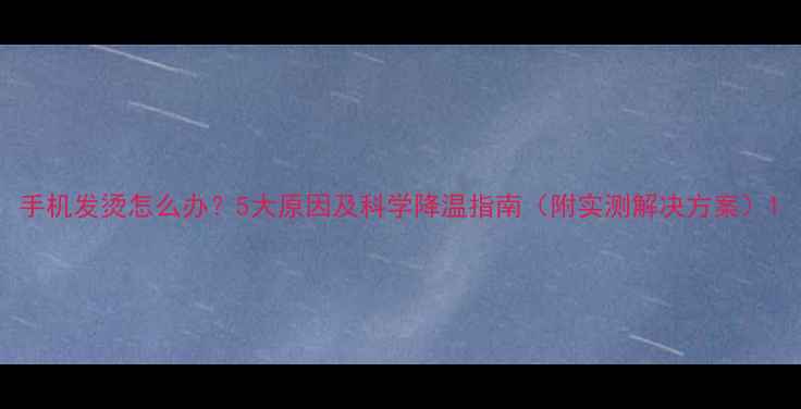 图片 手机发烫怎么办？5大原因及科学降温指南（附实测解决方案）1