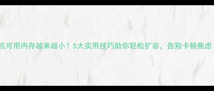 图片 手机可用内存越来越小？5大实用技巧助你轻松扩容，告别卡顿焦虑！1