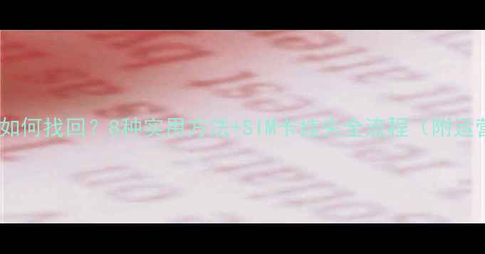 手机号码丢失后如何找回8种实用方法SIM卡挂失全流程附运营商处理指南