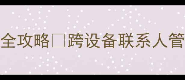图片 手机号码同步助手使用全攻略✨跨设备联系人管理+防丢失技巧大公开2