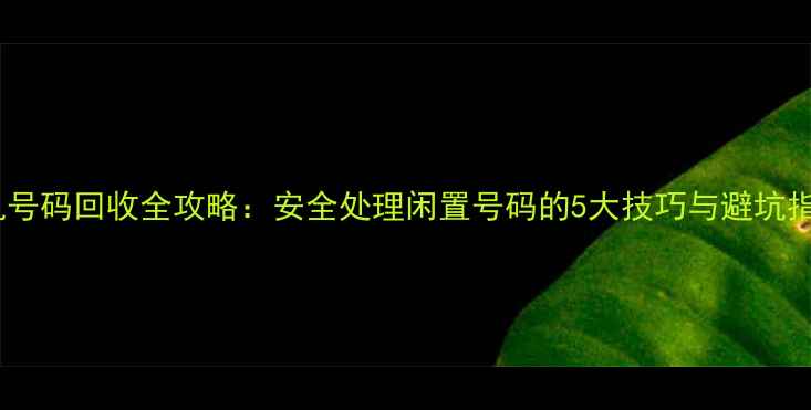 图片 手机号码回收全攻略：安全处理闲置号码的5大技巧与避坑指南1