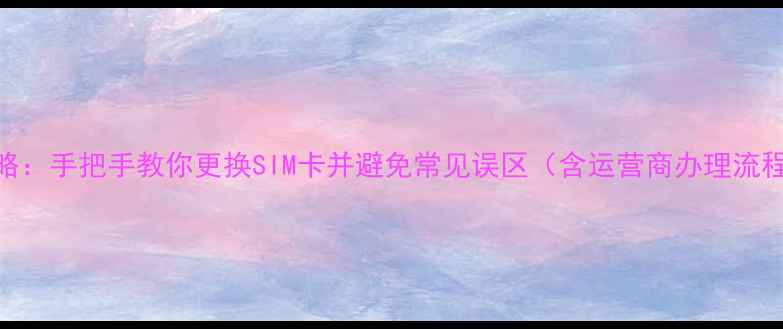 图片 手机号码更换全攻略：手把手教你更换SIM卡并避免常见误区（含运营商办理流程+数据迁移技巧）2