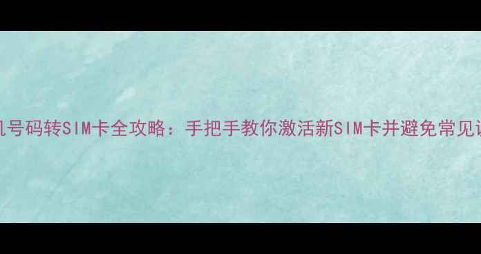 图片 手机号码转SIM卡全攻略：手把手教你激活新SIM卡并避免常见误区