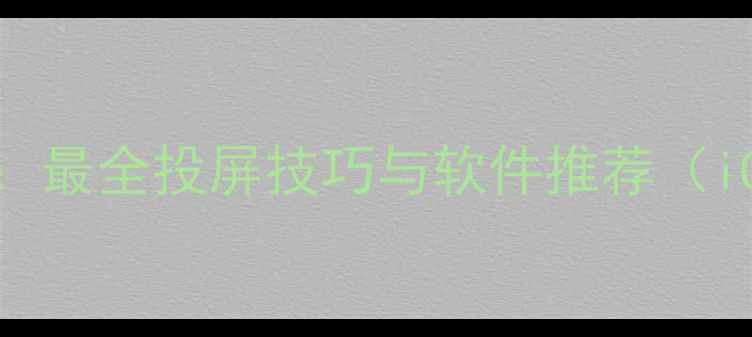 图片 手机同屏方法大全：最全投屏技巧与软件推荐（iOSAndroid全兼容）