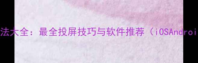 图片 手机同屏方法大全：最全投屏技巧与软件推荐（iOSAndroid全兼容）1