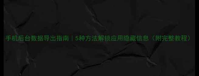 图片 手机后台数据导出指南｜5种方法解锁应用隐藏信息（附完整教程）