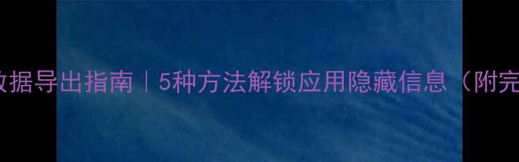 图片 手机后台数据导出指南｜5种方法解锁应用隐藏信息（附完整教程）1