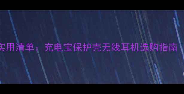 图片 手机周边产品实用清单：充电宝保护壳无线耳机选购指南（附避坑攻略）
