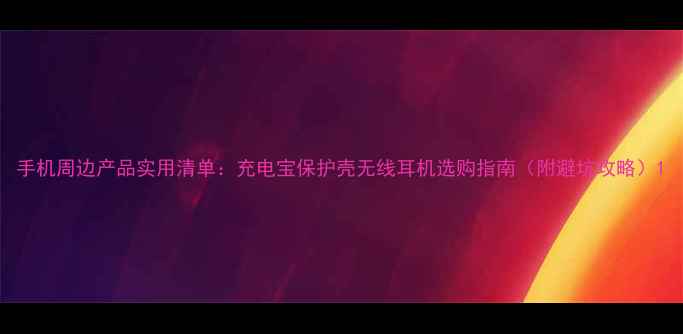图片 手机周边产品实用清单：充电宝保护壳无线耳机选购指南（附避坑攻略）1