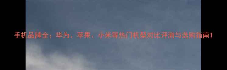 图片 手机品牌全：华为、苹果、小米等热门机型对比评测与选购指南1