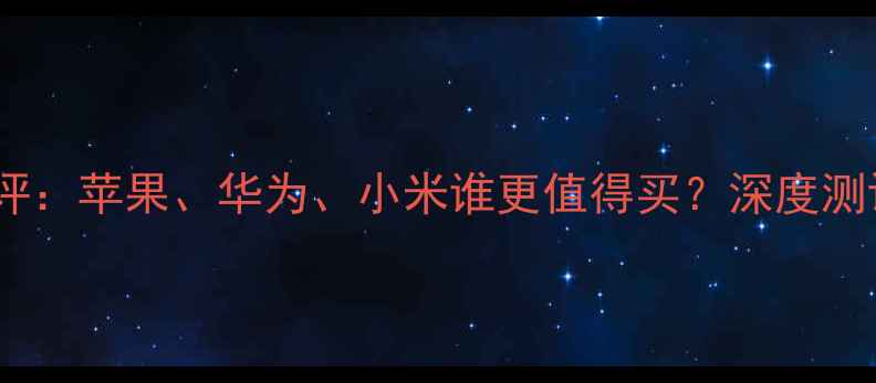 图片 手机品牌横评：苹果、华为、小米谁更值得买？深度测评+选购攻略