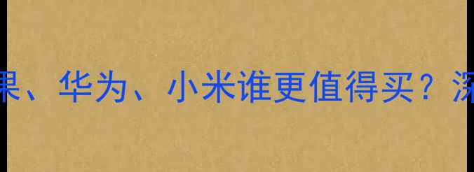 图片 手机品牌横评：苹果、华为、小米谁更值得买？深度测评+选购攻略1