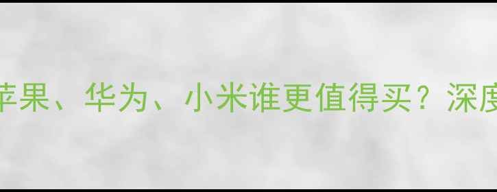 图片 手机品牌横评：苹果、华为、小米谁更值得买？深度测评+选购攻略2