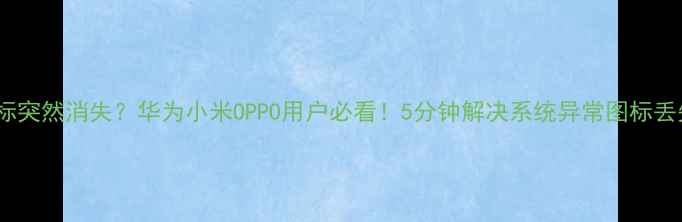 图片 手机图标突然消失？华为小米OPPO用户必看！5分钟解决系统异常图标丢失问题2