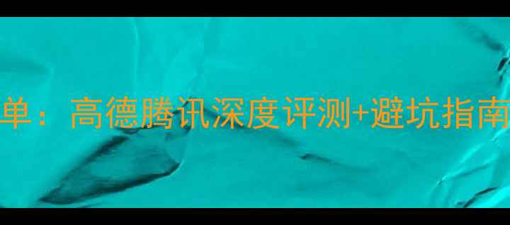 手机地图推荐榜单高德腾讯深度评测避坑指南哪款成首选