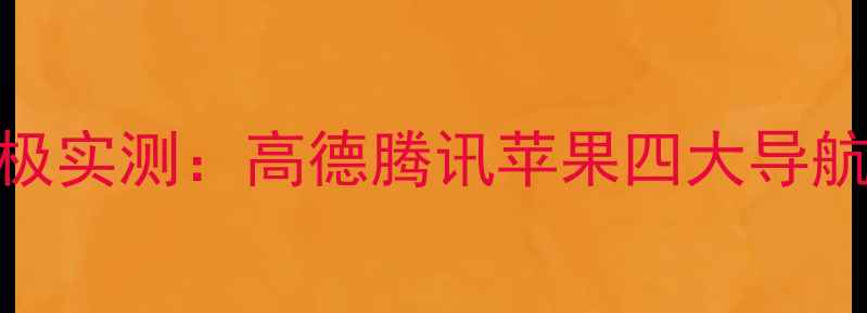 图片 手机地图终极实测：高德腾讯苹果四大导航哪个真香？