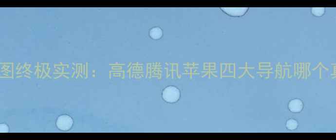 图片 手机地图终极实测：高德腾讯苹果四大导航哪个真香？1