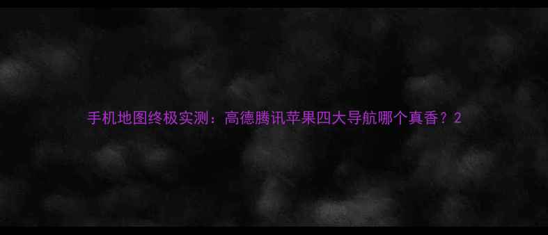 图片 手机地图终极实测：高德腾讯苹果四大导航哪个真香？2