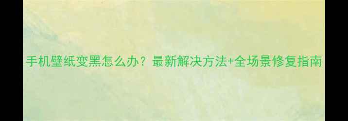 图片 手机壁纸变黑怎么办？最新解决方法+全场景修复指南