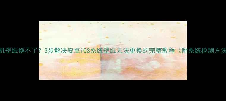 图片 手机壁纸换不了？3步解决安卓iOS系统壁纸无法更换的完整教程（附系统检测方法）