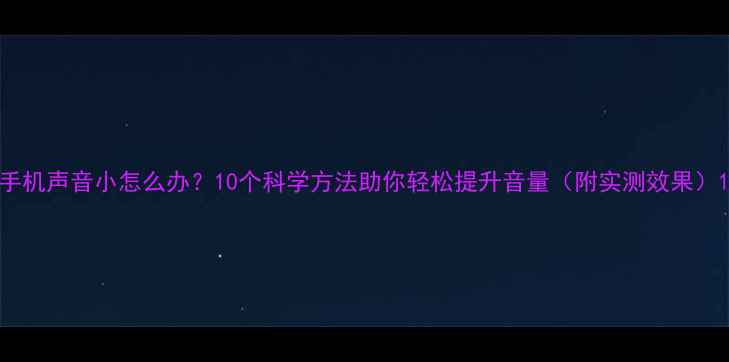 图片 手机声音小怎么办？10个科学方法助你轻松提升音量（附实测效果）1