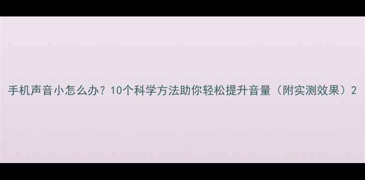 图片 手机声音小怎么办？10个科学方法助你轻松提升音量（附实测效果）2