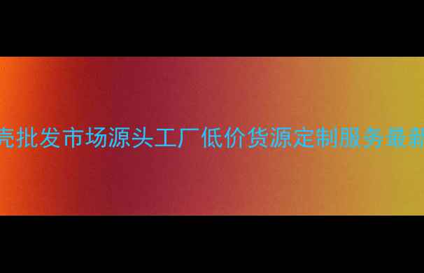 图片 手机壳批发市场源头工厂低价货源定制服务最新攻略