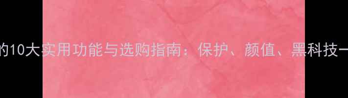 图片 手机壳的10大实用功能与选购指南：保护、颜值、黑科技一网打尽