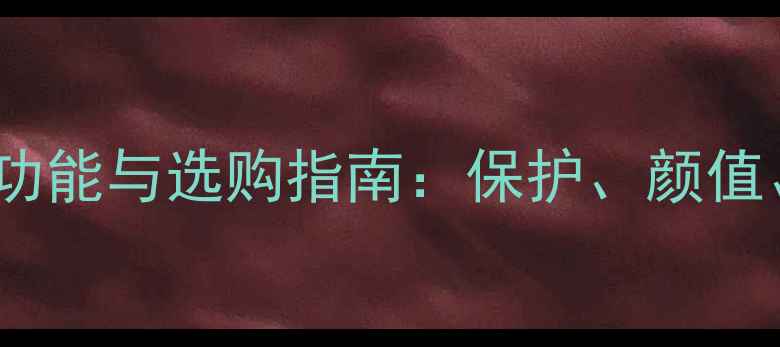 图片 手机壳的10大实用功能与选购指南：保护、颜值、黑科技一网打尽1