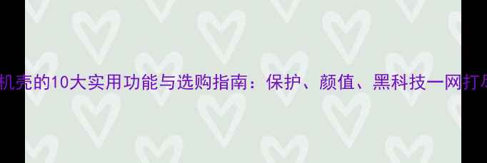 图片 手机壳的10大实用功能与选购指南：保护、颜值、黑科技一网打尽2