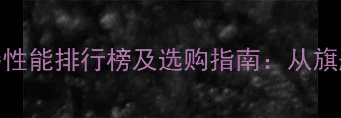 图片 手机处理器性能排行榜及选购指南：从旗舰到中端全