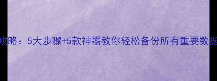 图片 手机备份全攻略：5大步骤+5款神器教你轻松备份所有重要数据（最新版）