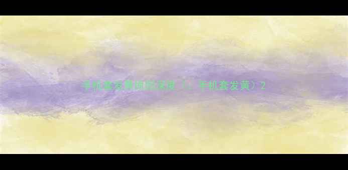 图片 手机套发黄原因深度（：手机套发黄）2