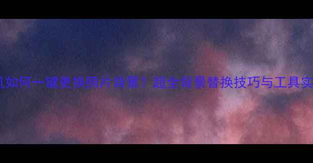 图片 手机如何一键更换照片背景？超全背景替换技巧与工具实测2