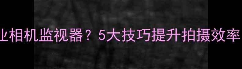 图片 手机如何变身专业相机监视器？5大技巧提升拍摄效率（附设备推荐）1