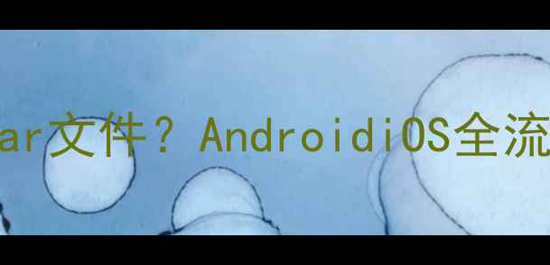 图片 手机如何打开tar文件？AndroidiOS全流程与实用技巧1
