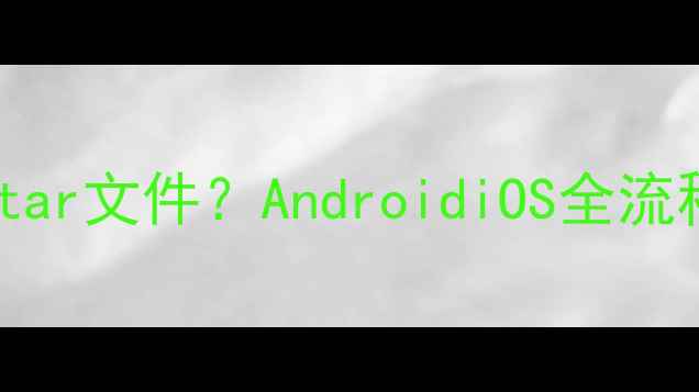 图片 手机如何打开tar文件？AndroidiOS全流程与实用技巧2