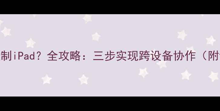 图片 手机如何控制iPad？全攻略：三步实现跨设备协作（附详细教程）