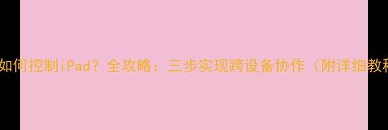 图片 手机如何控制iPad？全攻略：三步实现跨设备协作（附详细教程）1