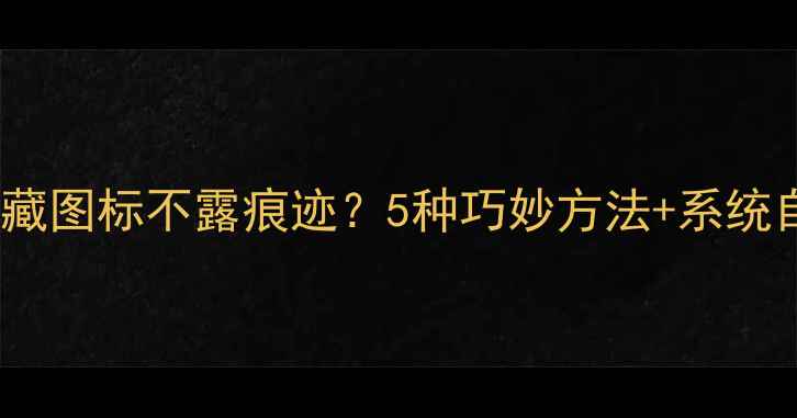 图片 手机如何隐藏图标不露痕迹？5种巧妙方法+系统自带功能全2